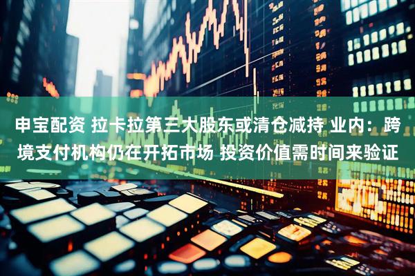 申宝配资 拉卡拉第三大股东或清仓减持 业内：跨境支付机构仍在开拓市场 投资价值需时间来验证
