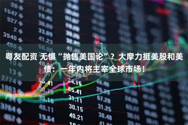 粤友配资 无惧“抛售美国论”？大摩力挺美股和美债：一年内将主宰全球市场！