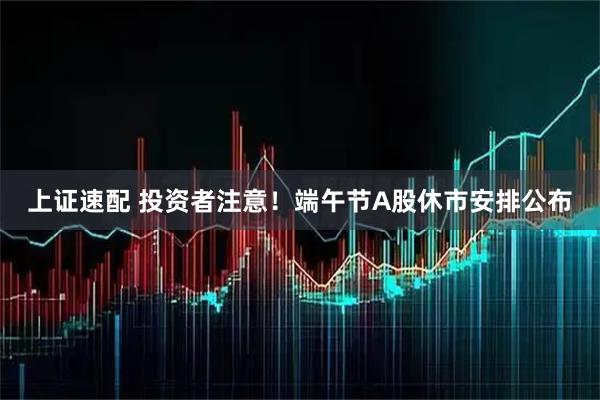 上证速配 投资者注意！端午节A股休市安排公布