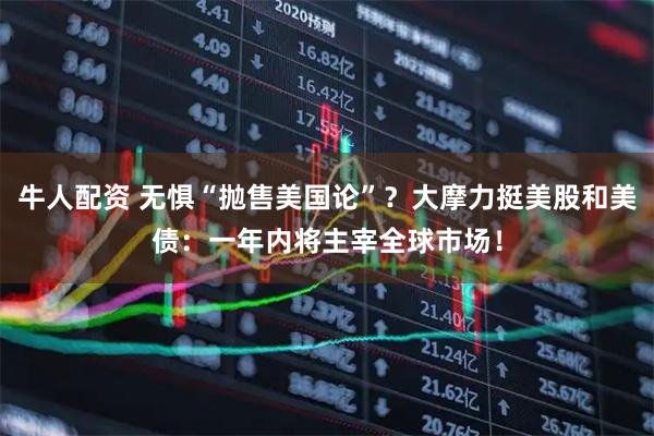 牛人配资 无惧“抛售美国论”？大摩力挺美股和美债：一年内将主宰全球市场！