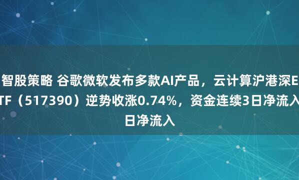 智股策略 谷歌微软发布多款AI产品，云计算沪港深ETF（517390）逆势收涨0.74%，资金连续3日净流入