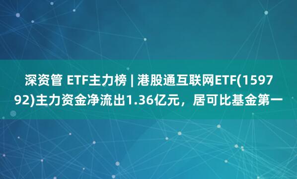 深资管 ETF主力榜 | 港股通互联网ETF(159792)主力资金净流出1.36亿元，居可比基金第一