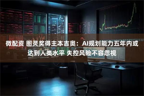 微配资 图灵奖得主本吉奥：AI规划能力五年内或达到人类水平 失控风险不容忽视