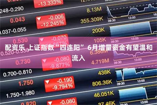 配资乐 上证指数“四连阳” 6月增量资金有望温和流入