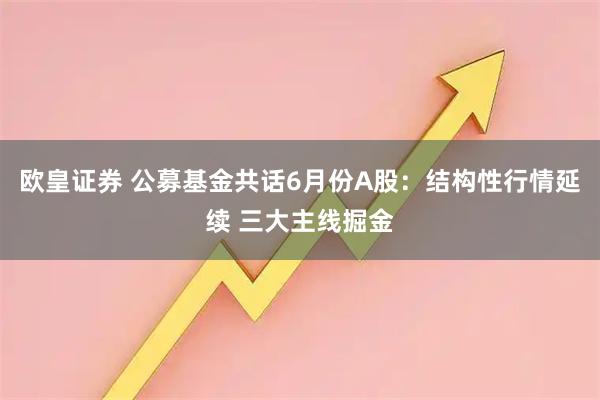 欧皇证券 公募基金共话6月份A股：结构性行情延续 三大主线掘金
