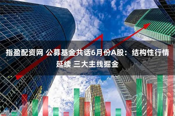 指盈配资网 公募基金共话6月份A股：结构性行情延续 三大主线掘金