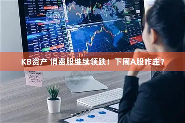 KB资产 消费股继续领跌！下周A股咋走？