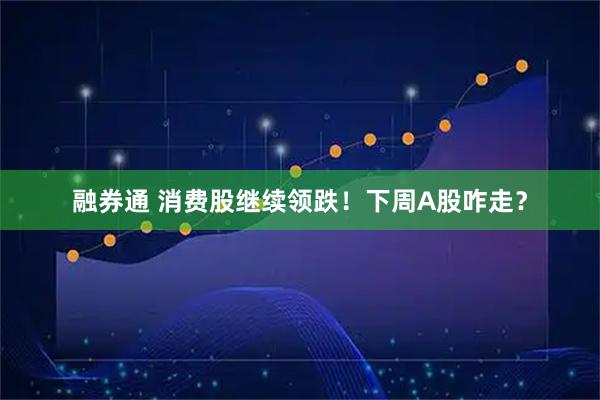融券通 消费股继续领跌！下周A股咋走？
