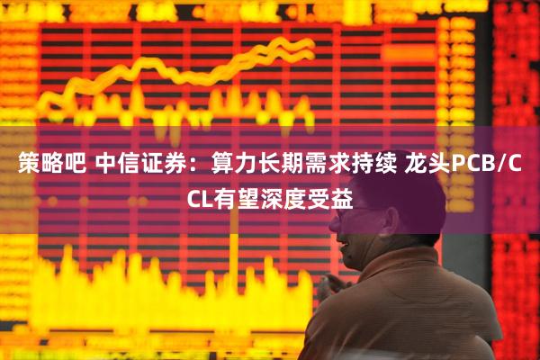 策略吧 中信证券：算力长期需求持续 龙头PCB/CCL有望深度受益