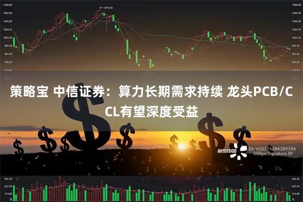 策略宝 中信证券：算力长期需求持续 龙头PCB/CCL有望深度受益