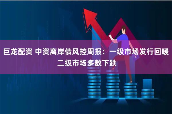 巨龙配资 中资离岸债风控周报：一级市场发行回暖 二级市场多数下跌