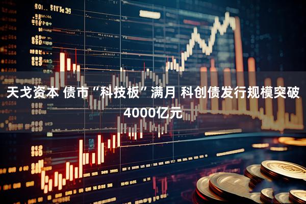 天戈资本 债市“科技板”满月 科创债发行规模突破4000亿元