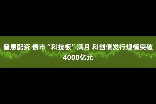 普患配资 债市“科技板”满月 科创债发行规模突破4000亿元