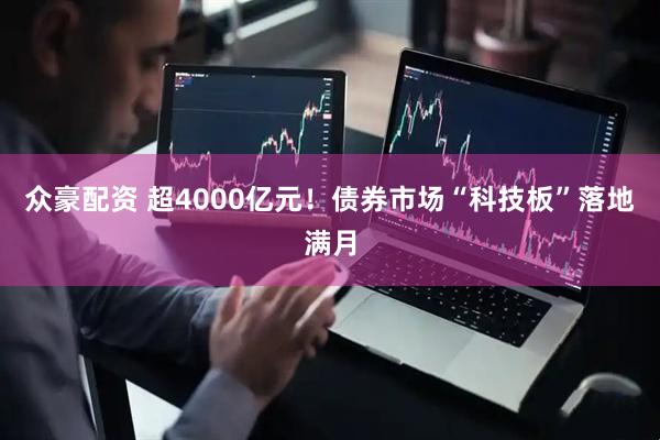 众豪配资 超4000亿元！债券市场“科技板”落地满月