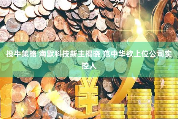 投牛策略 海默科技新主揭晓 范中华欲上位公司实控人