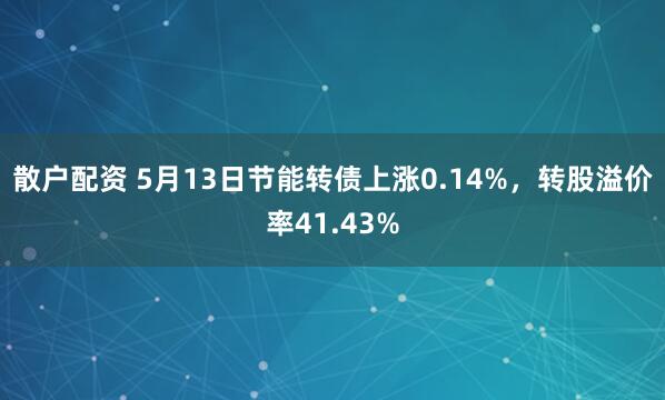 散户配资 5月13日节能转债上涨0.14%，转股溢价率41.43%
