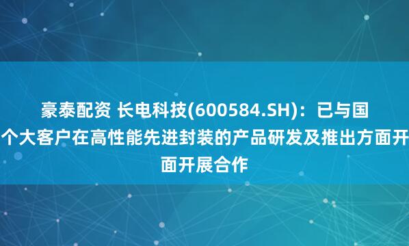 豪泰配资 长电科技(600584.SH)：已与国内外多个大客户在高性能先进封装的产品研发及推出方面开展合作