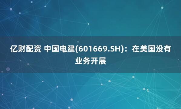 亿财配资 中国电建(601669.SH)：在美国没有业务开展