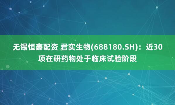 无锡恒鑫配资 君实生物(688180.SH)：近30项在研药物处于临床试验阶段