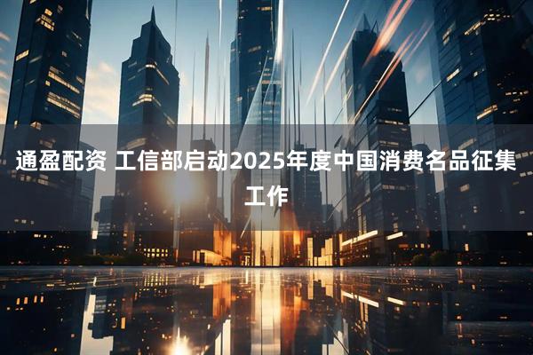 通盈配资 工信部启动2025年度中国消费名品征集工作