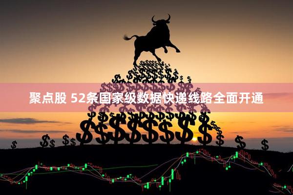 聚点股 52条国家级数据快递线路全面开通