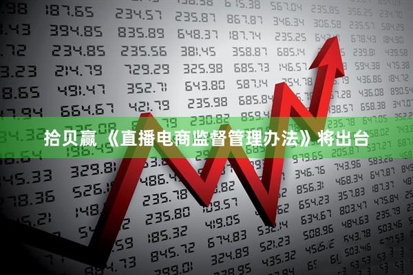 拾贝赢 《直播电商监督管理办法》将出台