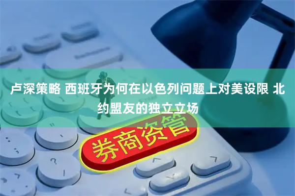 卢深策略 西班牙为何在以色列问题上对美设限 北约盟友的独立立场