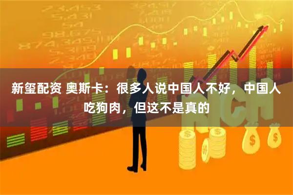 新玺配资 奥斯卡：很多人说中国人不好，中国人吃狗肉，但这不是真的