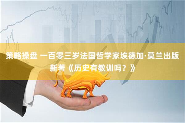 策略操盘 一百零三岁法国哲学家埃德加·莫兰出版新著《历史有教训吗？》