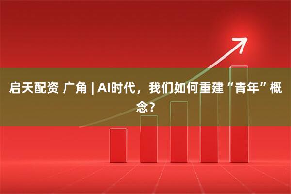 启天配资 广角 | AI时代，我们如何重建“青年”概念？