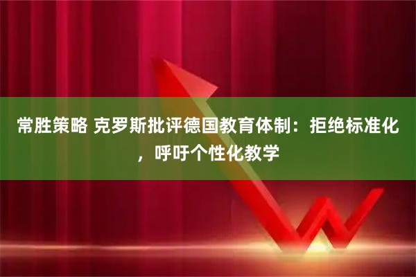 常胜策略 克罗斯批评德国教育体制：拒绝标准化，呼吁个性化教学