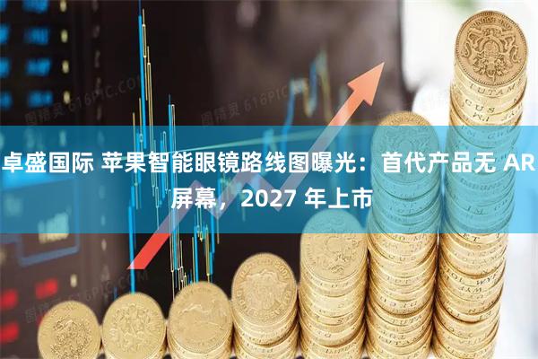 卓盛国际 苹果智能眼镜路线图曝光：首代产品无 AR 屏幕，2027 年上市