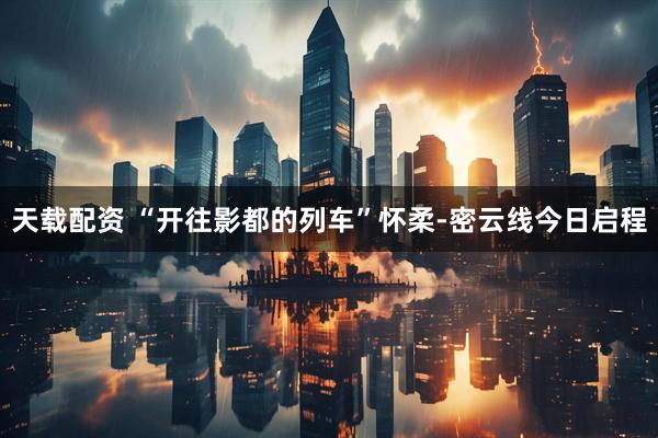 天载配资 “开往影都的列车”怀柔-密云线今日启程