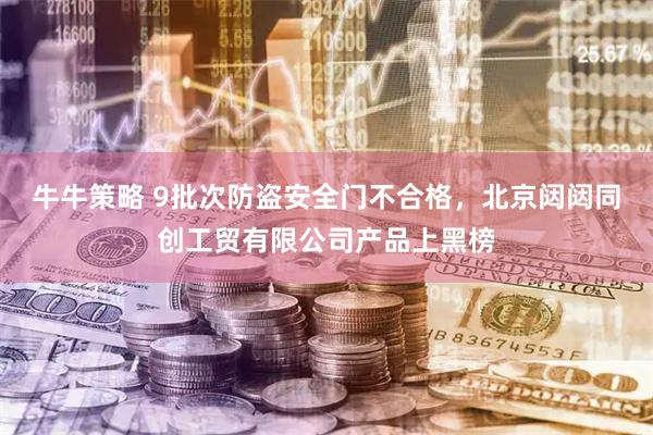 牛牛策略 9批次防盗安全门不合格，北京闼闼同创工贸有限公司产品上黑榜