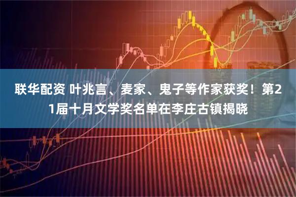 联华配资 叶兆言、麦家、鬼子等作家获奖！第21届十月文学奖名单在李庄古镇揭晓