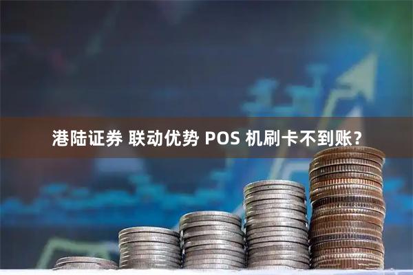 港陆证券 联动优势 POS 机刷卡不到账？