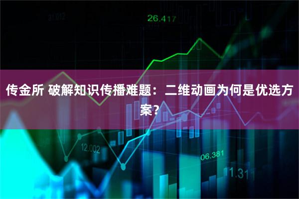 传金所 破解知识传播难题：二维动画为何是优选方案？