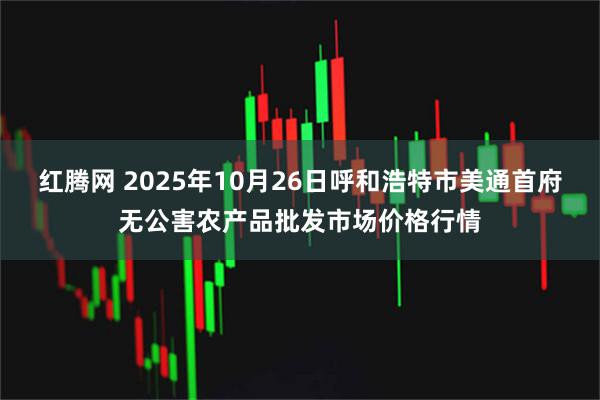 红腾网 2025年10月26日呼和浩特市美通首府无公害农产品批发市场价格行情