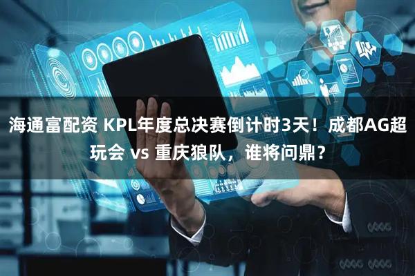 海通富配资 KPL年度总决赛倒计时3天！成都AG超玩会 vs 重庆狼队，谁将问鼎？