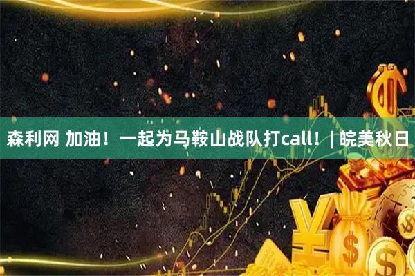 森利网 加油！一起为马鞍山战队打call！| 皖美秋日