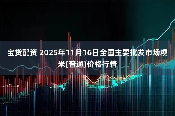 宝货配资 2025年11月16日全国主要批发市场粳米(普通)价格行情