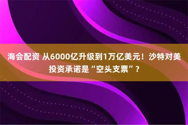 海会配资 从6000亿升级到1万亿美元！沙特对美投资承诺是“空头支票”？