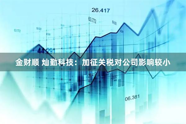 金财顺 灿勤科技：加征关税对公司影响较小