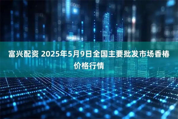 富兴配资 2025年5月9日全国主要批发市场香椿价格行情