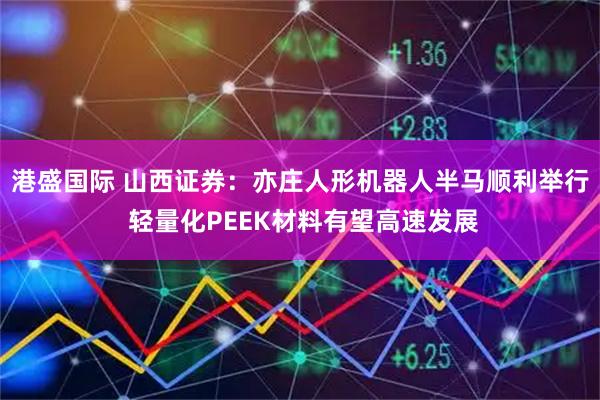 港盛国际 山西证券：亦庄人形机器人半马顺利举行 轻量化PEEK材料有望高速发展