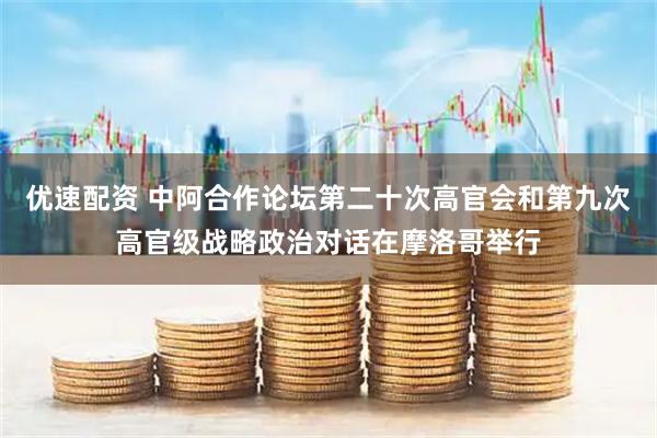 优速配资 中阿合作论坛第二十次高官会和第九次高官级战略政治对话在摩洛哥举行