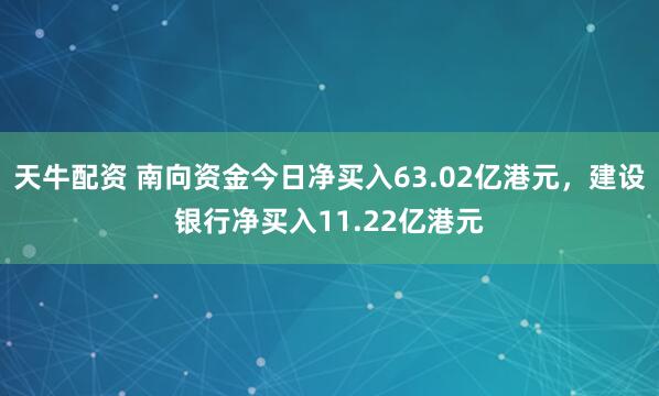 天牛配资 南向资金今日净买入63.02亿港元，建设银行净买入11.22亿港元