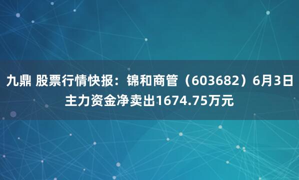 九鼎 股票行情快报：锦和商管（603682）6月3日主力资金净卖出1674.75万元