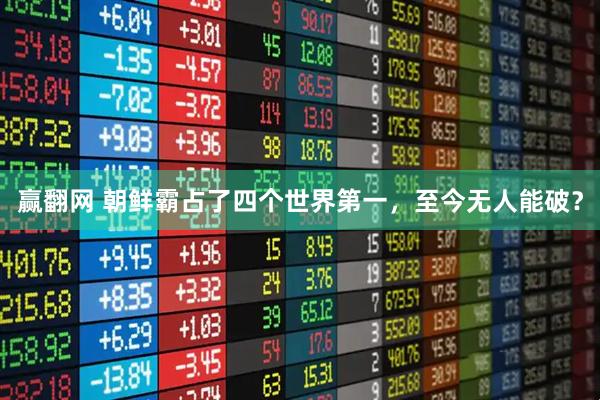 赢翻网 朝鲜霸占了四个世界第一，至今无人能破？