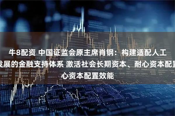 牛8配资 中国证监会原主席肖钢：构建适配人工智能发展的金融支持体系 激活社会长期资本、耐心资本配置效能